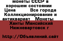 монеты СССР в хорошем состоянии › Цена ­ 100 - Все города Коллекционирование и антиквариат » Монеты   . Ханты-Мансийский,Нижневартовск г.